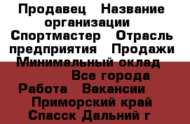 Продавец › Название организации ­ Спортмастер › Отрасль предприятия ­ Продажи › Минимальный оклад ­ 12 000 - Все города Работа » Вакансии   . Приморский край,Спасск-Дальний г.